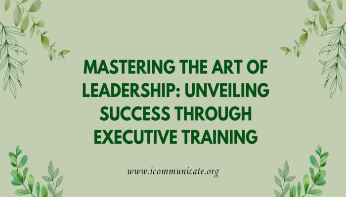 Mastering the Art of Leadership: Unveiling Success through Executive Training | iCommunicate